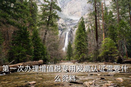 認證發(fā)票認證前準備什么，第一次辦理增值稅專用發(fā)票認證需要什么資料
