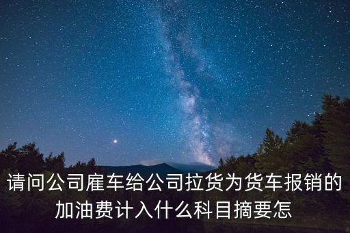 請(qǐng)問公司雇車給公司拉貨為貨車報(bào)銷的加油費(fèi)計(jì)入什么科目摘要怎