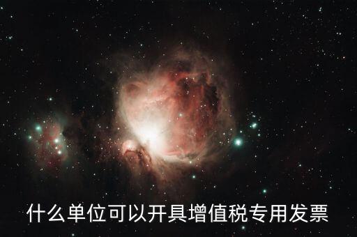 什么公司可以開增值稅，什么單位可以開具增值稅專用發(fā)票