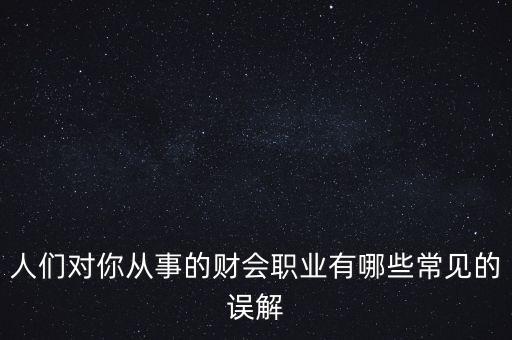 稅務(wù)干部的初心是什么，人們對你從事的財(cái)會職業(yè)有哪些常見的誤解