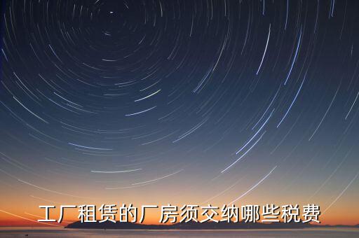 企業(yè)賣廠房交什么稅，工廠租賃的廠房須交納哪些稅費(fèi)