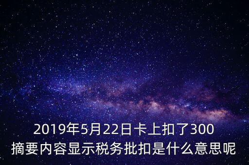 稅務(wù)批扣是什么意思，2019年5月22日卡上扣了300摘要內(nèi)容顯示稅務(wù)批扣是什么意思呢