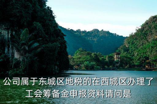 地稅中工會(huì)籌備金根據(jù)什么申報(bào)，公司屬于東城區(qū)地稅的在西城區(qū)辦理了工會(huì)籌備金申報(bào)資料請(qǐng)問(wèn)是