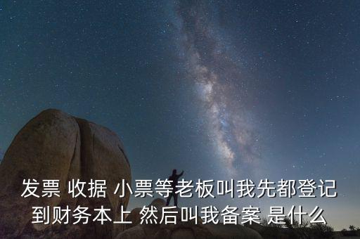 會(huì)計(jì)備案是什么意思，發(fā)票 收據(jù) 小票等老板叫我先都登記到財(cái)務(wù)本上 然后叫我備案 是什么