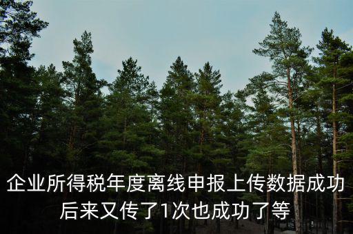什么是離線(xiàn)申報(bào)，企業(yè)所得稅年度離線(xiàn)申報(bào)上傳數(shù)據(jù)成功后來(lái)又傳了1次也成功了等