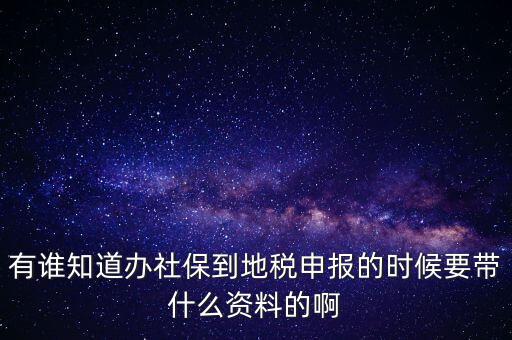 去地稅登記社保 需要什么材料，有誰知道辦社保到地稅申報的時候要帶什么資料的啊