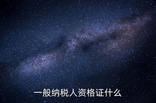 一般納稅人證明是什么，一般納稅人資格證什么