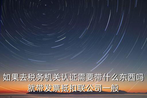 稅務(wù)認(rèn)證需要什么，在網(wǎng)上納稅申報(bào)后去稅務(wù)局認(rèn)證需要什么文件