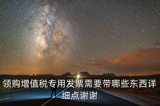 領專票帶什么，如果不是法人去領取增值稅專用票需要帶齊什么資料