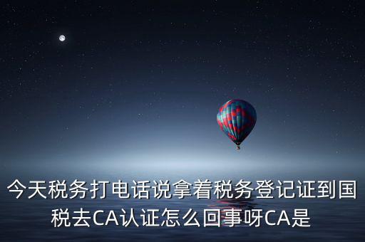 電子稅務(wù)局什么叫ca登錄，今天稅務(wù)打電話說(shuō)拿著稅務(wù)登記證到國(guó)稅去CA認(rèn)證怎么回事呀CA是