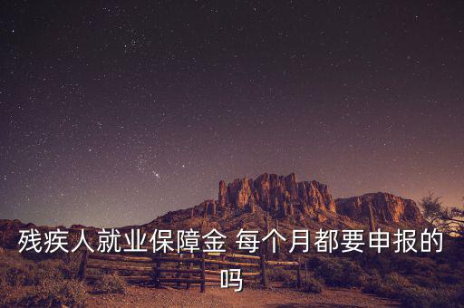 殘障金什么時候申報，殘疾人就業(yè)保障金 每個月都要申報的嗎
