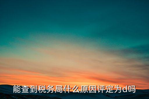 為什么被稅務(wù)局評(píng)為d級(jí)，企業(yè)被稅務(wù)局認(rèn)定為d級(jí)什么概念
