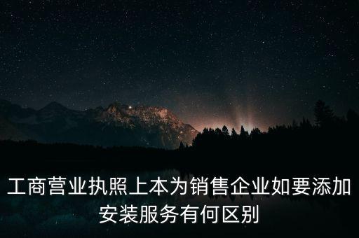 工商營業(yè)執(zhí)照上本為銷售企業(yè)如要添加安裝服務有何區(qū)別