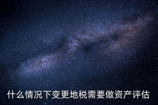 為什么要稅務(wù)評(píng)估，什么情況下變更地稅需要做資產(chǎn)評(píng)估