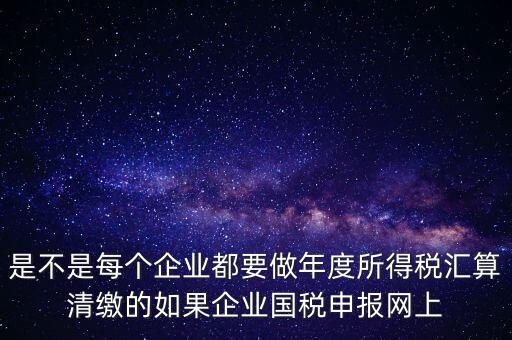 匯算清繳是什么，年報等于企業(yè)所得稅匯算清繳嗎