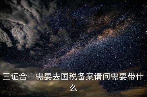 三證合一備案要帶什么，三證合一需要去國(guó)稅備案請(qǐng)問(wèn)需要帶什么