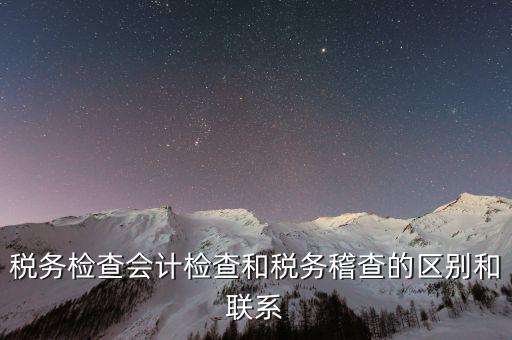稅務(wù)檢查會計(jì)檢查和稅務(wù)稽查的區(qū)別和聯(lián)系