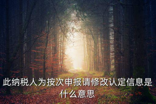 地稅按次申報(bào)什么意思，此納稅人為按次申報(bào)請(qǐng)修改認(rèn)定信息是什么意思