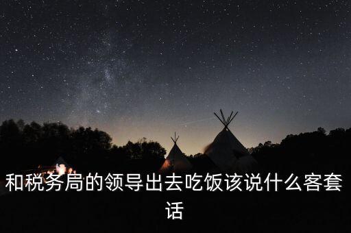 跟稅務(wù)局吃飯說(shuō)什么，我是一家私企會(huì)計(jì) 如果同老板一起陪稅務(wù)稽查吃飯飯桌上怎么說(shuō)話