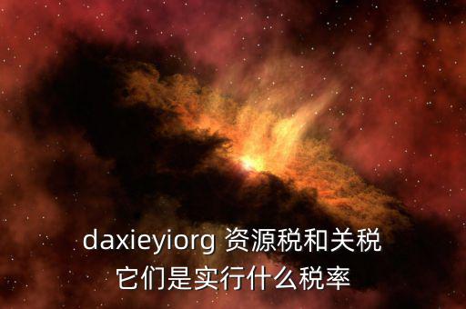 資源稅實(shí)行什么稅率，daxieyiorg 資源稅和關(guān)稅它們是實(shí)行什么稅率