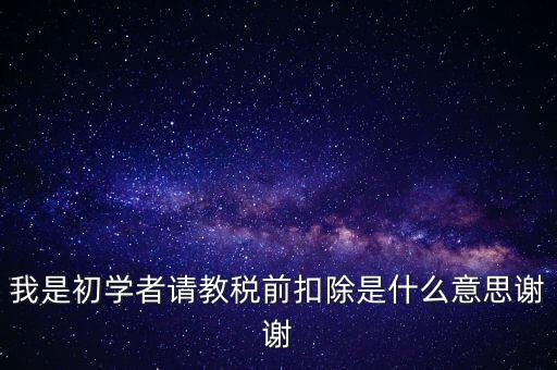 工資稅前扣減是什么，我是初學者請教稅前扣除是什么意思謝謝