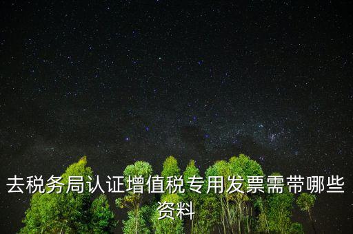 去稅務(wù)局認(rèn)證增值稅專(zhuān)用發(fā)票需帶哪些資料
