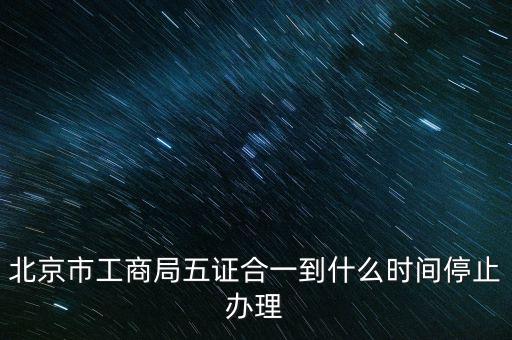 北京什么時(shí)候五證合一，是不是從16年10月之后就五證合一了讓北京奧特姆公司辦行嗎