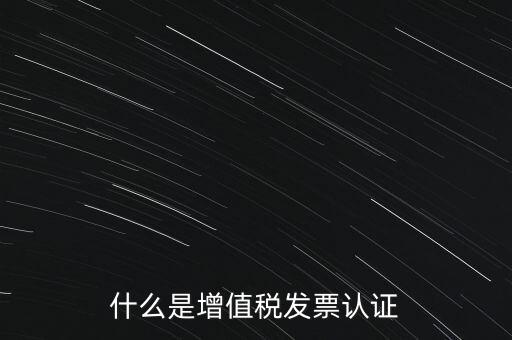 什么是增值稅專用發(fā)票認證，什么是增值稅發(fā)票認證