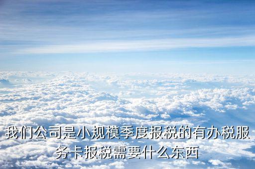 辦稅服務(wù)卡需要帶什么手續(xù)，我們公司是小規(guī)模季度報(bào)稅的有辦稅服務(wù)卡報(bào)稅需要什么東西