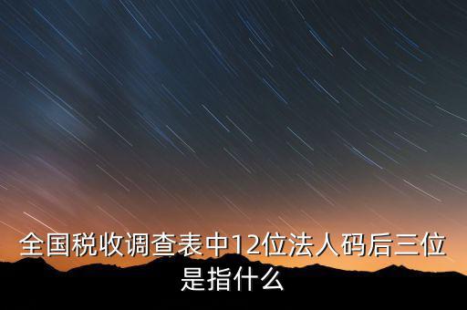 稅收調(diào)查說明什么意思，全國(guó)稅收調(diào)查表中12位法人碼后三位是指什么