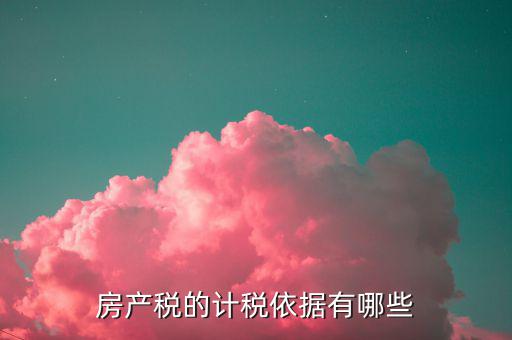 房產(chǎn)稅的計(jì)稅依據(jù)是什么，房產(chǎn)稅計(jì)稅依據(jù)包含哪些