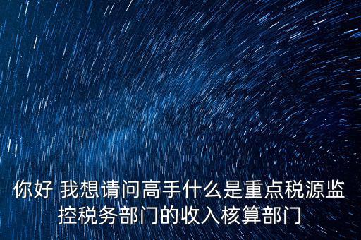 你好 我想請(qǐng)問(wèn)高手什么是重點(diǎn)稅源監(jiān)控稅務(wù)部門(mén)的收入核算部門(mén)