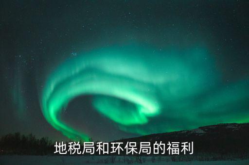 地稅局的福利有什么，地稅局待遇怎么樣
