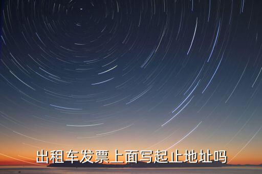 租車(chē)發(fā)票是在什么地方嗎，出租車(chē)發(fā)票上面寫(xiě)起止地址嗎