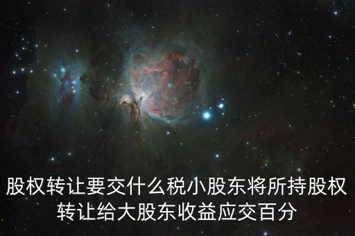 股票轉(zhuǎn)讓要交什么稅，股權(quán)轉(zhuǎn)讓要交什么稅小股東將所持股權(quán)轉(zhuǎn)讓給大股東收益應(yīng)交百分