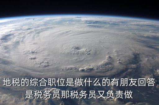 地稅有什么工作，地稅工作人員有哪些職務(wù)