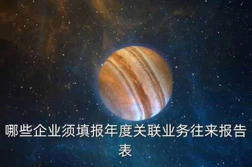 哪些企業(yè)須填報年度關聯業(yè)務往來報告表