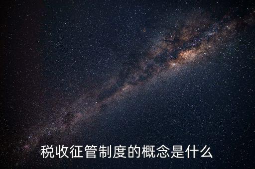 稅收征收管理是什么，稅收征管制度的概念是什么