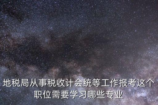 地稅局計會科負職什么意思，地稅局從事稅收計會統(tǒng)等工作報考這個職位需要學習哪些專業(yè)