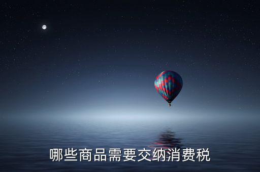 什么化妝品要交消費(fèi)稅，煙酒與酒精化妝品汽車及成品油均應(yīng)繳納消費(fèi)稅
