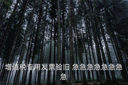 增值稅 驗舊 為什么，增值稅專用發(fā)票驗舊 急急急急急急急急