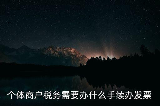 個(gè)體戶開(kāi)票需要什么手續(xù)，個(gè)體商戶稅務(wù)需要辦什么手續(xù)辦發(fā)票