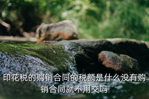 購(gòu)銷(xiāo)合同印花稅是什么，印花稅的購(gòu)銷(xiāo)合同的稅額是什么沒(méi)有購(gòu)銷(xiāo)合同就不用交嗎