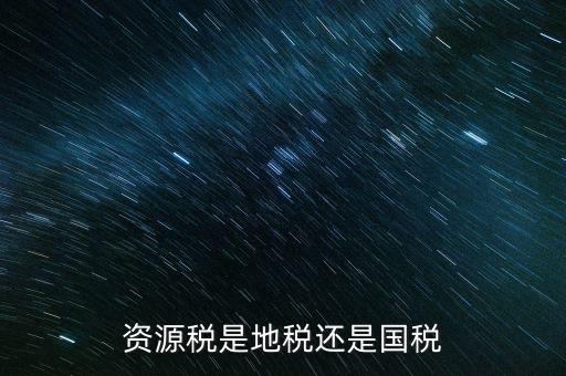 地稅資源稅是什么，資源稅是地稅還是國(guó)稅