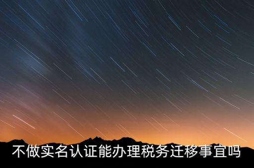 什么教沒辦理實(shí)名辦稅，不做實(shí)名認(rèn)證能辦理稅務(wù)遷移事宜嗎