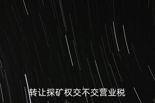 2013年探礦權轉(zhuǎn)讓交什么稅，轉(zhuǎn)讓探礦權交不交營業(yè)稅