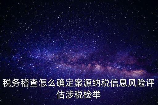 評估什么時候移交稽查，稅務(wù)稽查怎么確定案源納稅信息風(fēng)險評估涉稅檢舉