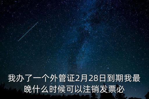 外管證什么時候核銷，我辦了一個外管證2月28日到期我最晚什么時候可以注銷發(fā)票必