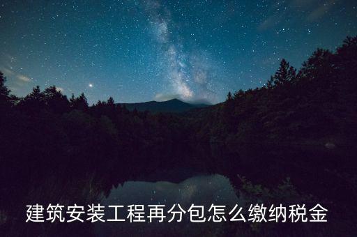 個(gè)人分包工程交什么稅，建筑安裝工程再分包怎么繳納稅金