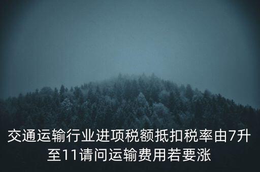 交通運(yùn)輸行業(yè)進(jìn)項稅額抵扣稅率由7升至11請問運(yùn)輸費(fèi)用若要漲